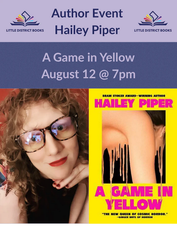 An image showing the Little District Books logo saying: Author Event, Hailey Piper, A Game in Yellow, August 12 at 7pm. Beneath this is a photo of Hailey Piper and the cover of A Game in Yellow, art by Julia Lloyd